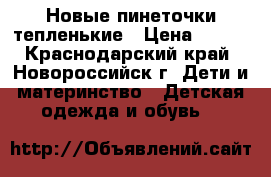 Новые пинеточки тепленькие › Цена ­ 100 - Краснодарский край, Новороссийск г. Дети и материнство » Детская одежда и обувь   